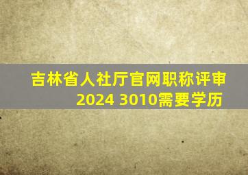 吉林省人社厅官网职称评审2024 3010需要学历